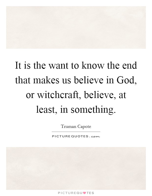 It is the want to know the end that makes us believe in God, or witchcraft, believe, at least, in something. Picture Quote #1