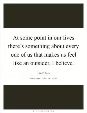 At some point in our lives there’s something about every one of us that makes us feel like an outsider, I believe Picture Quote #1