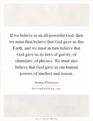 If we believe in an all-powerful God, then we must then believe that God gave us this Earth, and we must in turn believe that God gave us its laws of gravity, of chemistry, of physics. We must also believe that God gave us our human powers of intellect and reason Picture Quote #1