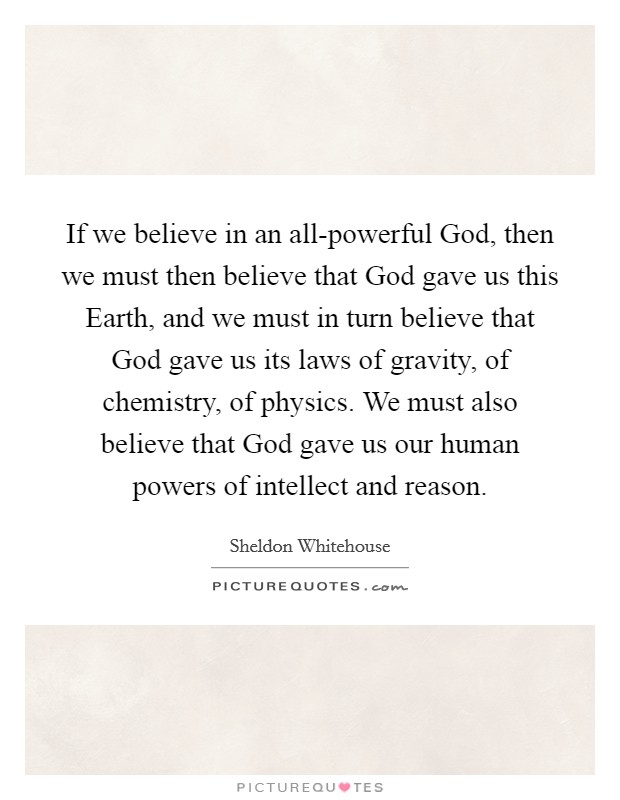 If we believe in an all-powerful God, then we must then believe that God gave us this Earth, and we must in turn believe that God gave us its laws of gravity, of chemistry, of physics. We must also believe that God gave us our human powers of intellect and reason. Picture Quote #1
