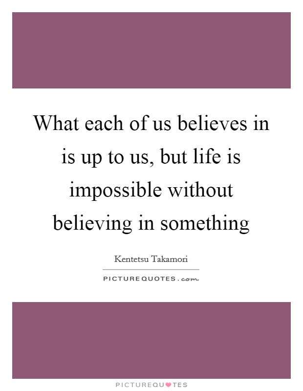 What each of us believes in is up to us, but life is impossible without believing in something Picture Quote #1