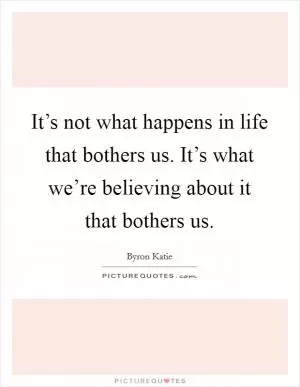 It’s not what happens in life that bothers us. It’s what we’re believing about it that bothers us Picture Quote #1