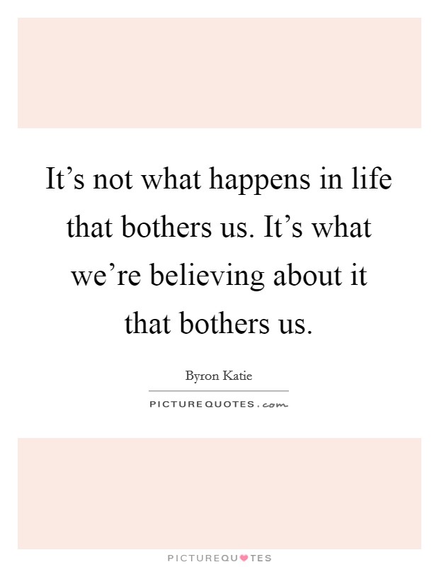 It's not what happens in life that bothers us. It's what we're believing about it that bothers us. Picture Quote #1