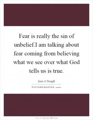 Fear is really the sin of unbelief.I am talking about fear coming from believing what we see over what God tells us is true Picture Quote #1