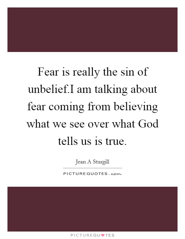 Fear is really the sin of unbelief.I am talking about fear coming from believing what we see over what God tells us is true. Picture Quote #1
