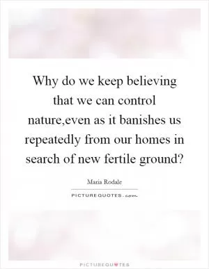 Why do we keep believing that we can control nature,even as it banishes us repeatedly from our homes in search of new fertile ground? Picture Quote #1
