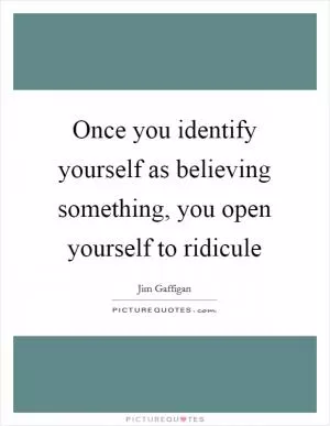 Once you identify yourself as believing something, you open yourself to ridicule Picture Quote #1