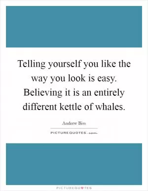Telling yourself you like the way you look is easy. Believing it is an entirely different kettle of whales Picture Quote #1