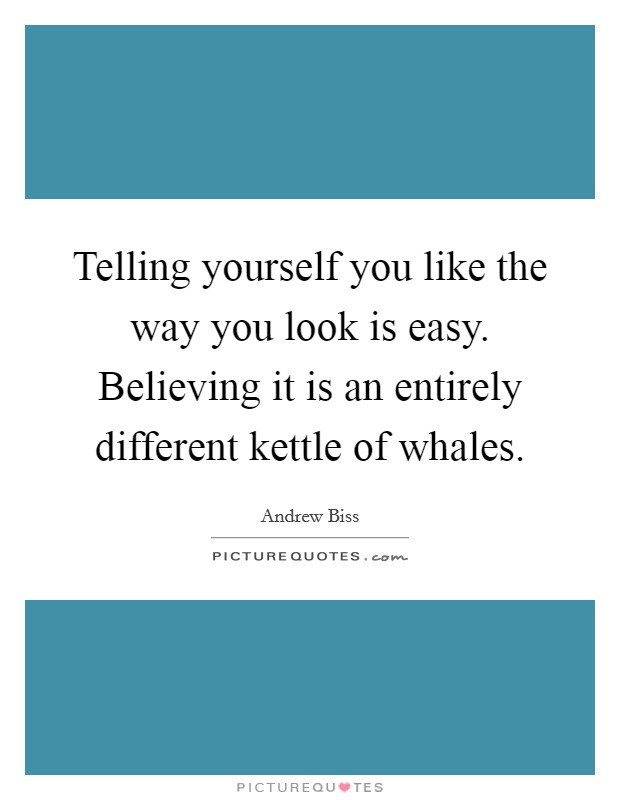 Telling yourself you like the way you look is easy. Believing it is an entirely different kettle of whales. Picture Quote #1