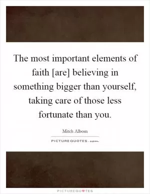 The most important elements of faith [are] believing in something bigger than yourself, taking care of those less fortunate than you Picture Quote #1