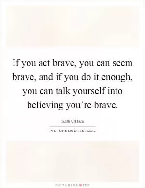 If you act brave, you can seem brave, and if you do it enough, you can talk yourself into believing you’re brave Picture Quote #1