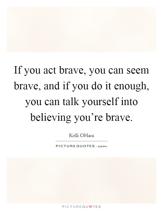 If you act brave, you can seem brave, and if you do it enough, you can talk yourself into believing you're brave. Picture Quote #1