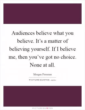 Audiences believe what you believe. It’s a matter of believing yourself. If I believe me, then you’ve got no choice. None at all Picture Quote #1