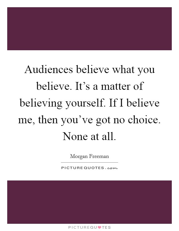 Audiences believe what you believe. It's a matter of believing yourself. If I believe me, then you've got no choice. None at all. Picture Quote #1