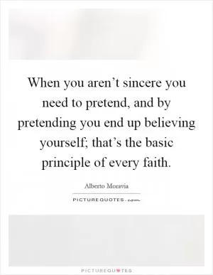 When you aren’t sincere you need to pretend, and by pretending you end up believing yourself; that’s the basic principle of every faith Picture Quote #1