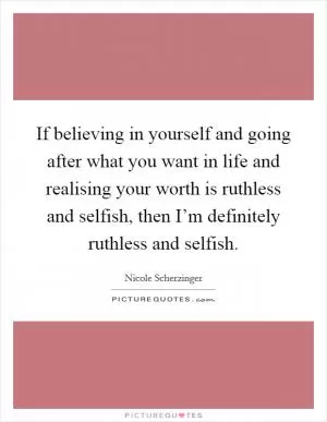 If believing in yourself and going after what you want in life and realising your worth is ruthless and selfish, then I’m definitely ruthless and selfish Picture Quote #1