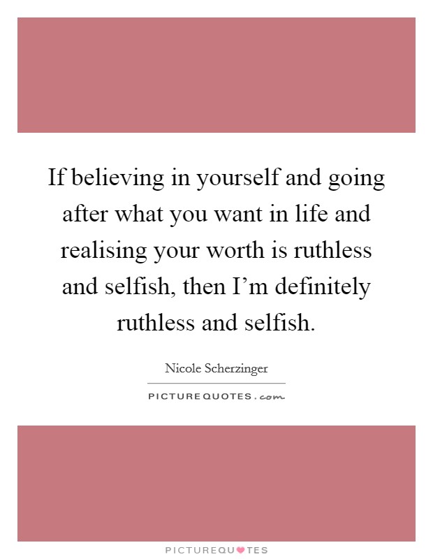 If believing in yourself and going after what you want in life and realising your worth is ruthless and selfish, then I'm definitely ruthless and selfish. Picture Quote #1
