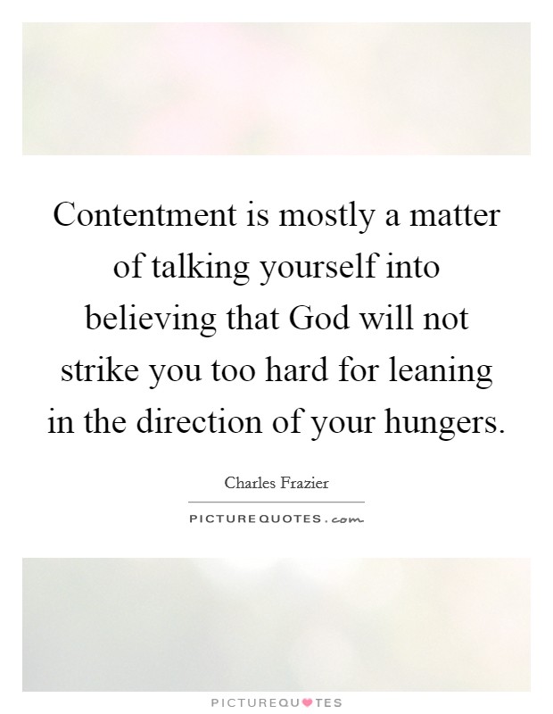 Contentment is mostly a matter of talking yourself into believing that God will not strike you too hard for leaning in the direction of your hungers. Picture Quote #1