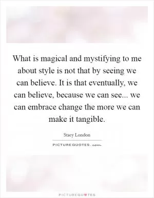 What is magical and mystifying to me about style is not that by seeing we can believe. It is that eventually, we can believe, because we can see... we can embrace change the more we can make it tangible Picture Quote #1