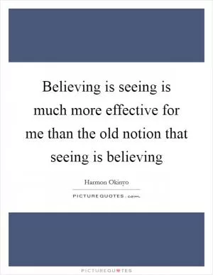 Believing is seeing is much more effective for me than the old notion that seeing is believing Picture Quote #1