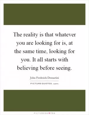 The reality is that whatever you are looking for is, at the same time, looking for you. It all starts with believing before seeing Picture Quote #1