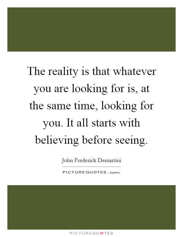 The reality is that whatever you are looking for is, at the same time, looking for you. It all starts with believing before seeing. Picture Quote #1