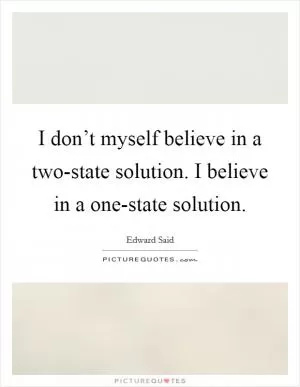 I don’t myself believe in a two-state solution. I believe in a one-state solution Picture Quote #1