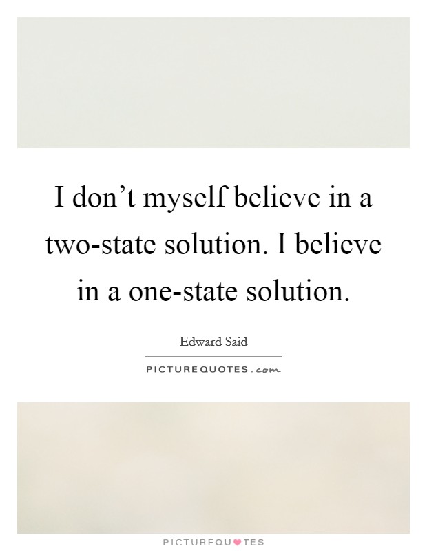 I don't myself believe in a two-state solution. I believe in a one-state solution. Picture Quote #1
