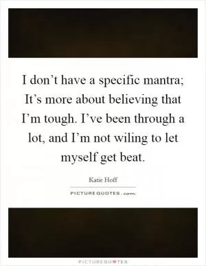 I don’t have a specific mantra; It’s more about believing that I’m tough. I’ve been through a lot, and I’m not wiling to let myself get beat Picture Quote #1