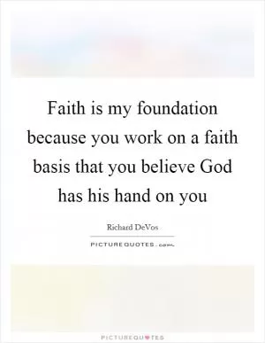 Faith is my foundation because you work on a faith basis that you believe God has his hand on you Picture Quote #1