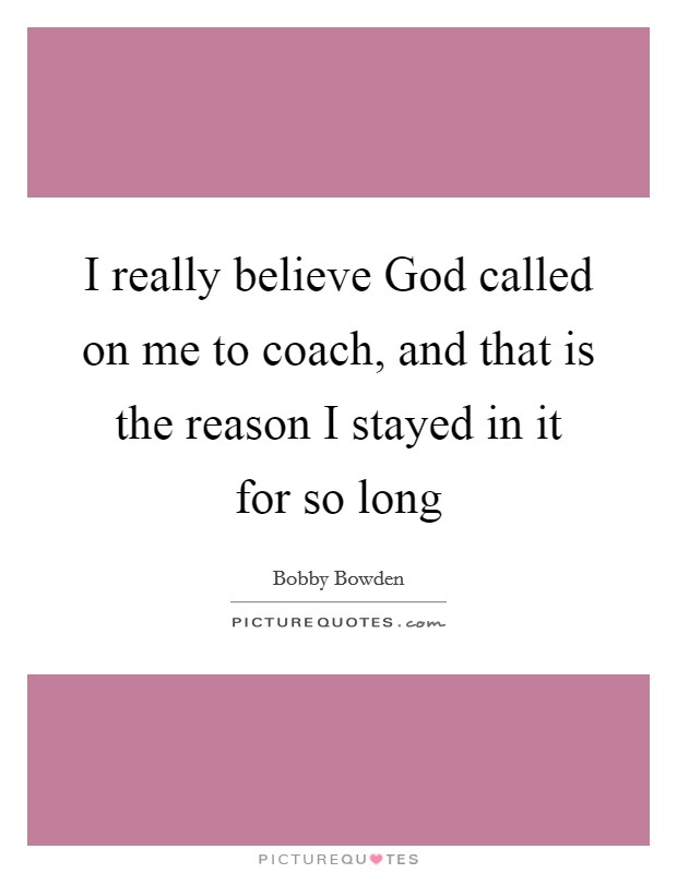 I really believe God called on me to coach, and that is the reason I stayed in it for so long Picture Quote #1