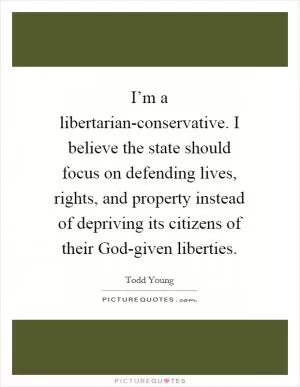 I’m a libertarian-conservative. I believe the state should focus on defending lives, rights, and property instead of depriving its citizens of their God-given liberties Picture Quote #1