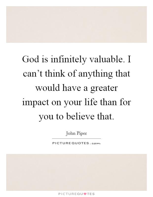 God is infinitely valuable. I can't think of anything that would have a greater impact on your life than for you to believe that. Picture Quote #1