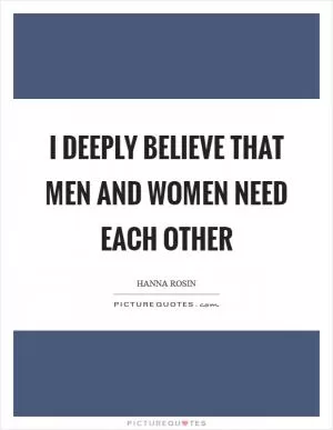 I deeply believe that men and women need each other Picture Quote #1