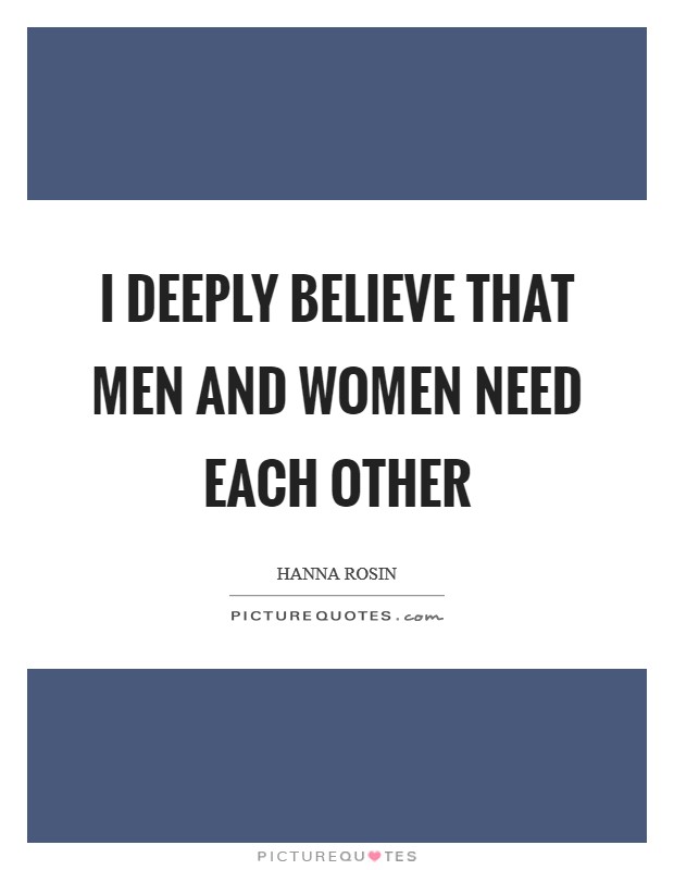 I deeply believe that men and women need each other Picture Quote #1