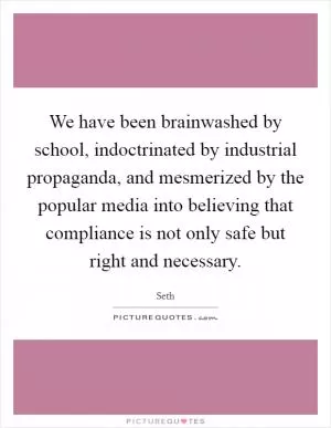 We have been brainwashed by school, indoctrinated by industrial propaganda, and mesmerized by the popular media into believing that compliance is not only safe but right and necessary Picture Quote #1