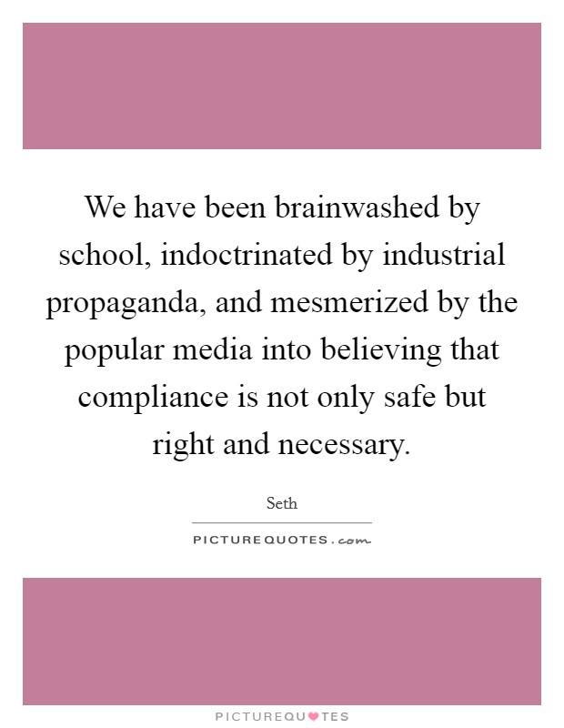 We have been brainwashed by school, indoctrinated by industrial propaganda, and mesmerized by the popular media into believing that compliance is not only safe but right and necessary. Picture Quote #1