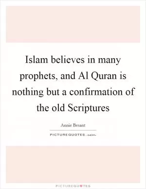 Islam believes in many prophets, and Al Quran is nothing but a confirmation of the old Scriptures Picture Quote #1
