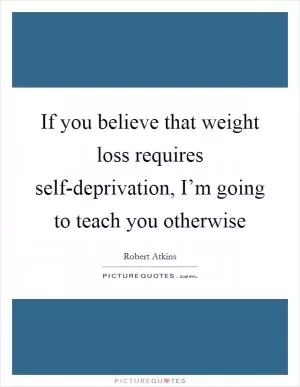 If you believe that weight loss requires self-deprivation, I’m going to teach you otherwise Picture Quote #1