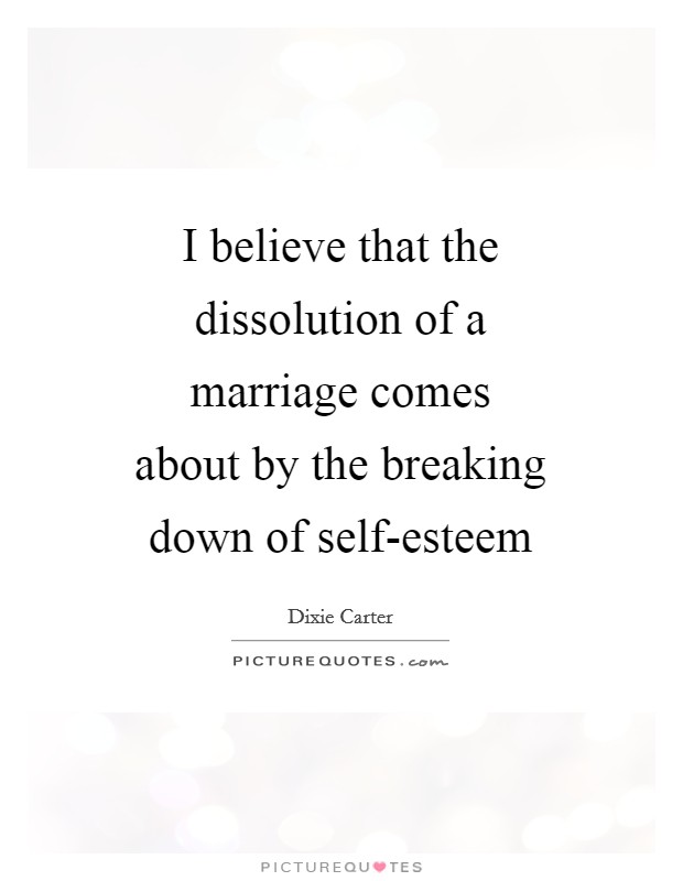I believe that the dissolution of a marriage comes about by the breaking down of self-esteem Picture Quote #1