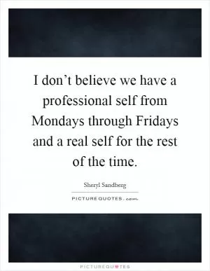 I don’t believe we have a professional self from Mondays through Fridays and a real self for the rest of the time Picture Quote #1