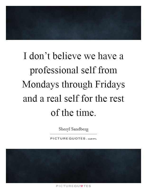 I don't believe we have a professional self from Mondays through Fridays and a real self for the rest of the time. Picture Quote #1
