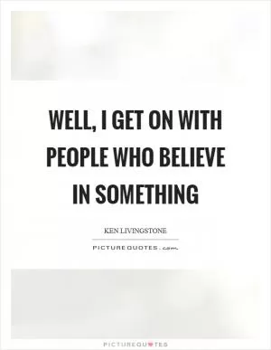 Well, I get on with people who believe in something Picture Quote #1