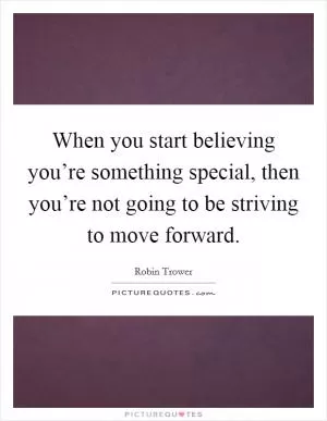 When you start believing you’re something special, then you’re not going to be striving to move forward Picture Quote #1