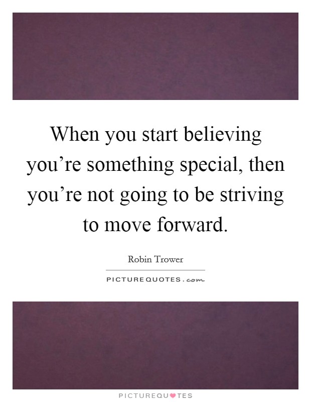 When you start believing you're something special, then you're not going to be striving to move forward. Picture Quote #1