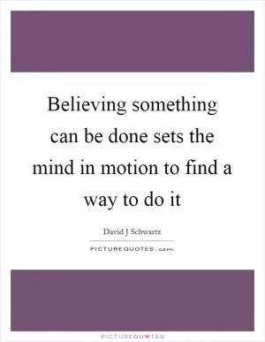Believing something can be done sets the mind in motion to find a way to do it Picture Quote #1