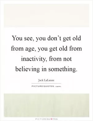 You see, you don’t get old from age, you get old from inactivity, from not believing in something Picture Quote #1