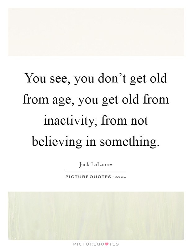 You see, you don't get old from age, you get old from inactivity, from not believing in something. Picture Quote #1