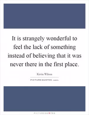 It is strangely wonderful to feel the lack of something instead of believing that it was never there in the first place Picture Quote #1