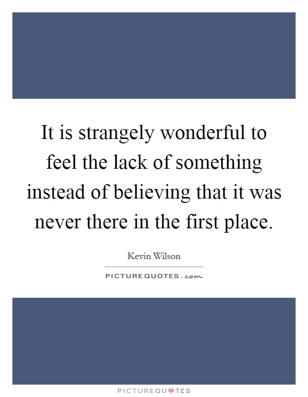 It is strangely wonderful to feel the lack of something instead of believing that it was never there in the first place. Picture Quote #1